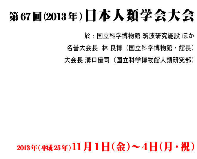 第67回,2013年,日本人類学会大会,日時:2013年(平25)11月1日(金)～4日(月・祝),場所:国立科学博物館 筑波研究施設 ほか,林 良博（国立科学博物館・館長）,溝口 優司（国立科学博物館人類研究部）